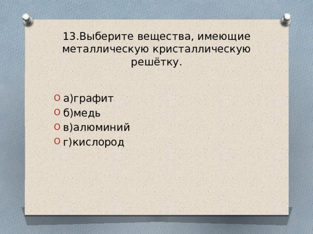 13.Выберите вещества, имеющие металлическую кристаллическую решётку. а)графит б)медь в)алюминий г)кислород 