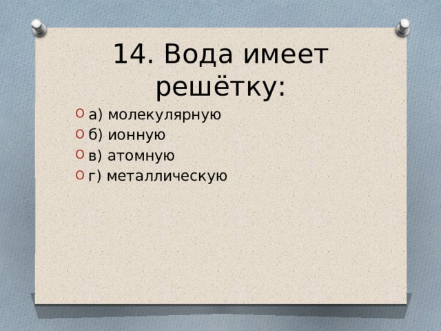 14. Вода имеет решётку: а) молекулярную б) ионную в) атомную г) металлическую 