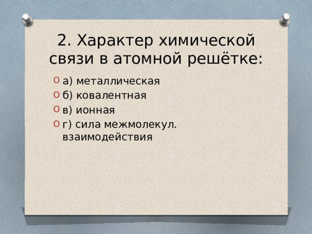 2. Характер химической связи в атомной решётке: а) металлическая б) ковалентная в) ионная г) сила межмолекул. взаимодействия 