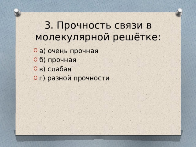 3. Прочность связи в молекулярной решётке: а) очень прочная б) прочная в) слабая г) разной прочности 