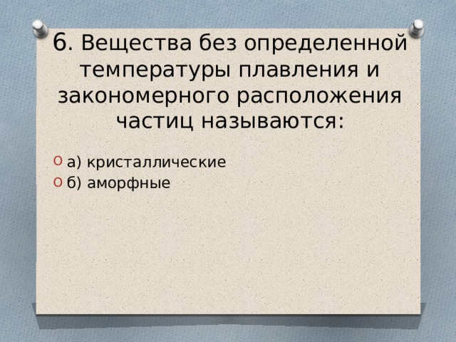 6 . Вещества без определенной температуры плавления и закономерного расположения частиц называются: а) кристаллические б) аморфные 