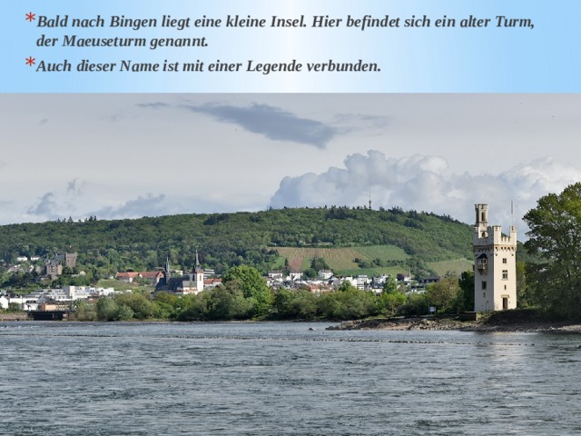 Bald nach Bingen liegt eine kleine Insel. Hier befindet sich ein alter Turm, der Maeuseturm genannt. Auch dieser Name ist mit einer Legende verbunden.  
