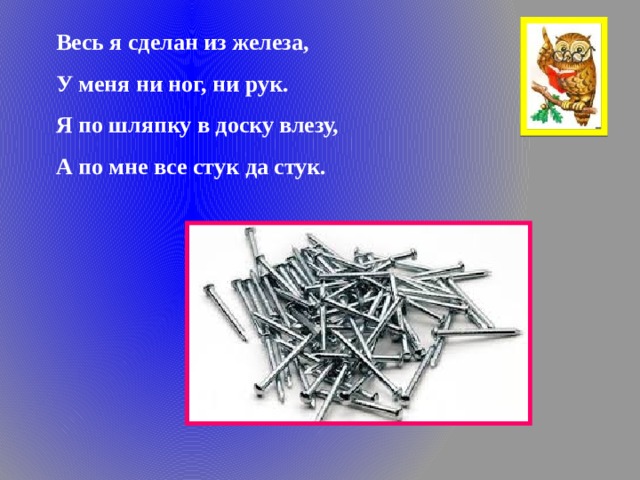 Весь я сделан из железа, У меня ни ног, ни рук. Я по шляпку в доску влезу, А по мне все стук да стук. 