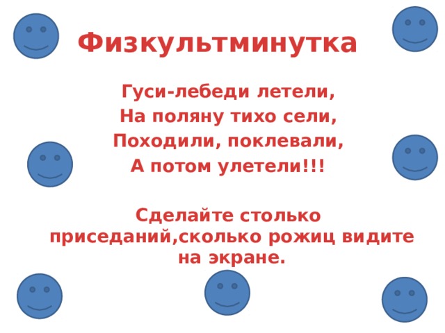 Физкультминутка Гуси-лебеди летели, На поляну тихо сели, Походили, поклевали, А потом улетели!!!  Сделайте столько приседаний,сколько рожиц видите на экране.   