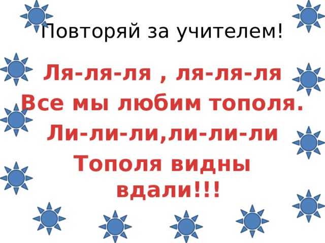 Повторяй за учителем! Ля-ля-ля , ля-ля-ля Все мы любим тополя. Ли-ли-ли,ли-ли-ли Тополя видны вдали!!!   