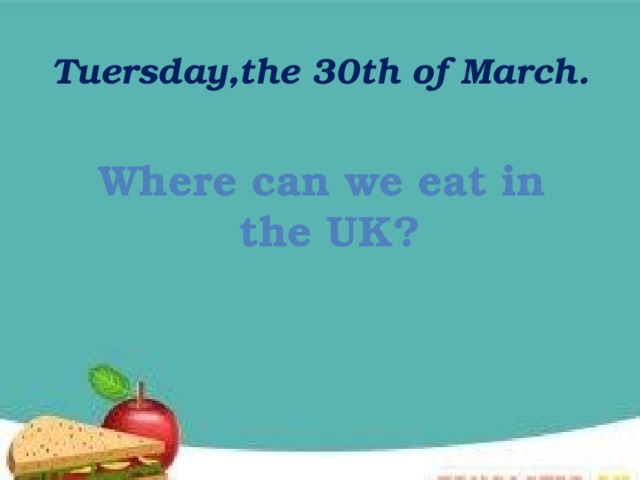 Tuеrsday,the 30th of March. Where can we eat in  the UK? 