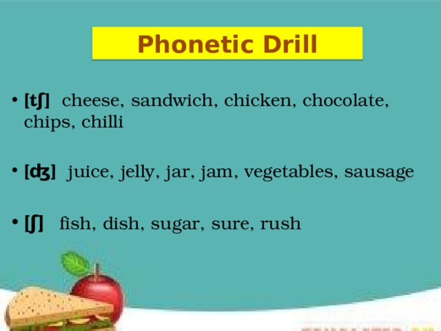 Phonetic Drill  [tʃ] cheese, sandwich, chicken, chocolate, chips, chilli  [ʤ] juice, jelly, jar, jam, vegetables, sausage [ʃ]  fish, dish, sugar, sure, rush 