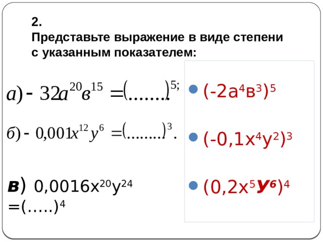 2. Представьте выражение в виде степени с указанным показателем: (-2а 4 в 3 ) 5 (-0,1х 4 у 2 ) 3 (0,2х 5 У 6 ) 4 в ) 0,0016х 20 у 24  =(…..) 4