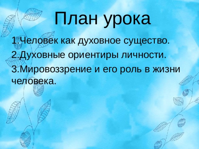 План урока 1.Человек как духовное существо. 2.Духовные ориентиры личности. 3.Мировоззрение и его роль в жизни человека. 