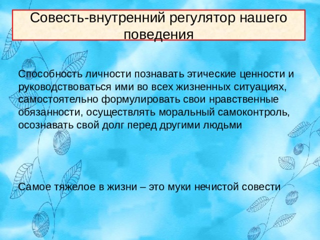 Совесть-внутренний регулятор нашего поведения Способность личности познавать этические ценности и руководствоваться ими во всех жизненных ситуациях, самостоятельно формулировать свои нравственные обязанности, осуществлять моральный самоконтроль, осознавать свой долг перед другими людьми Самое тяжелое в жизни – это муки нечистой совести 