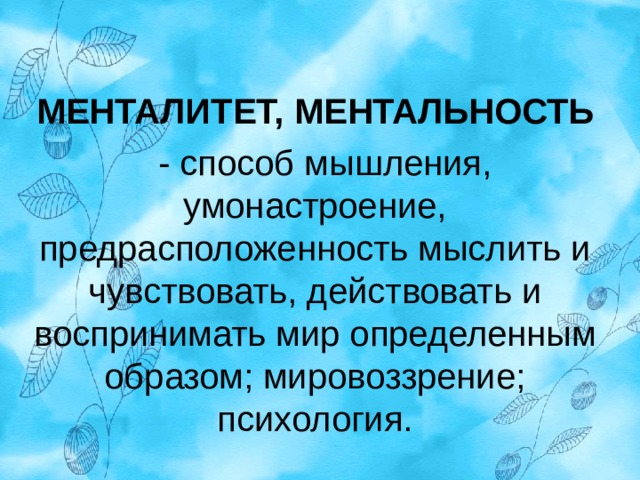 МЕНТАЛИТЕТ, МЕНТАЛЬНОСТЬ  - способ мышления, умонастроение, предрасположенность мыслить и чувствовать, действовать и воспринимать мир определенным образом; мировоззрение; психология. 