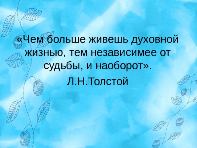 «Чем больше живешь духовной жизнью, тем независимее от судьбы, и наоборот». Л.Н.Толстой 