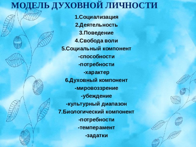 МОДЕЛЬ ДУХОВНОЙ ЛИЧНОСТИ   1.Социализация 2.Деятельность 3.Поведение 4.Свобода воли 5.Социальный компонент -способности -потребности -характер 6.Духовный компонент -мировоззрение -убеждение -культурный диапазон 7.Биологический компонент -потребности -темперамент -задатки 