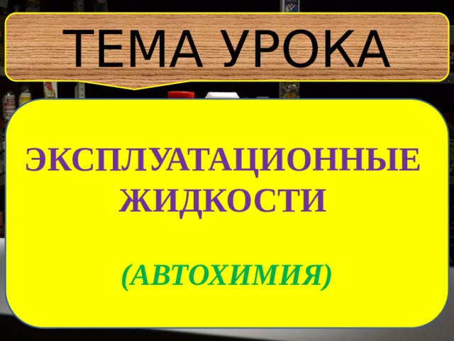 ТЕМА УРОКА ЭКСПЛУАТАЦИОННЫЕ ЖИДКОСТИ  (АВТОХИМИЯ) 