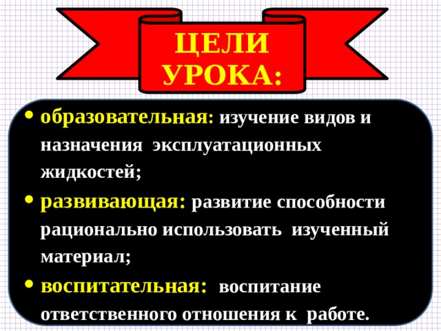 ЦЕЛИ УРОКА: образовательная : изучение видов и назначения эксплуатационных жидкостей; развивающая: развитие способности рационально использовать изученный материал; воспитательная: воспитание ответственного отношения к работе. 