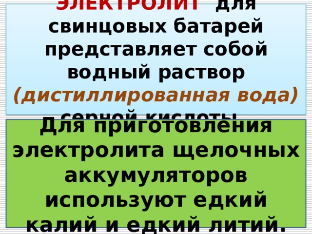 ЭЛЕКТРОЛИТ для свинцовых батарей представляет собой водный раствор (дистиллированная вода) серной кислоты. Для приготовления электролита щелочных аккумуляторов используют едкий калий и едкий литий. 