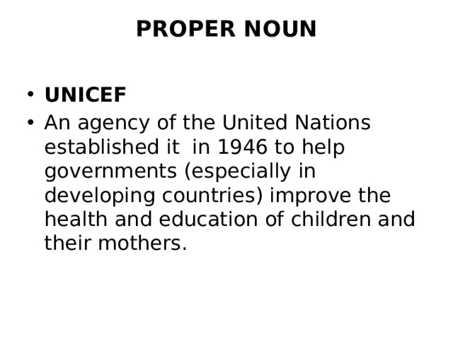PROPER NOUN   UNICEF An agency of the United Nations established it in 1946 to help governments (especially in developing countries) improve the health and education of children and their mothers. 
