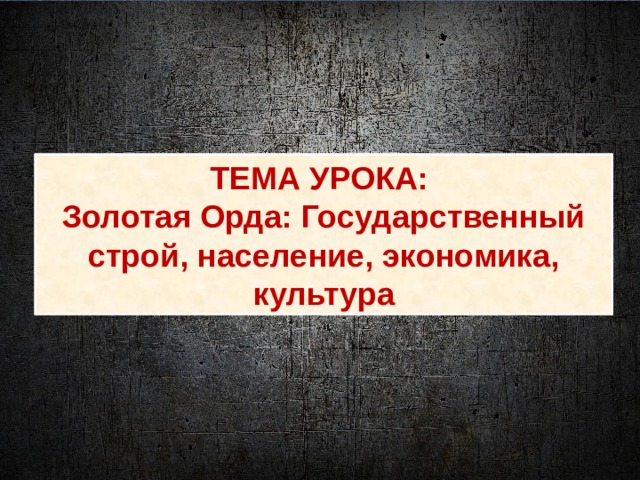 ТЕМА УРОКА: Золотая Орда: Государственный строй, население, экономика, культура 