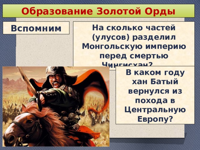 Образование Золотой Орды Вспомним На сколько частей (улусов) разделил Монгольскую империю перед смертью Чингисхан? В каком году хан Батый вернулся из похода в Центральную Европу? 