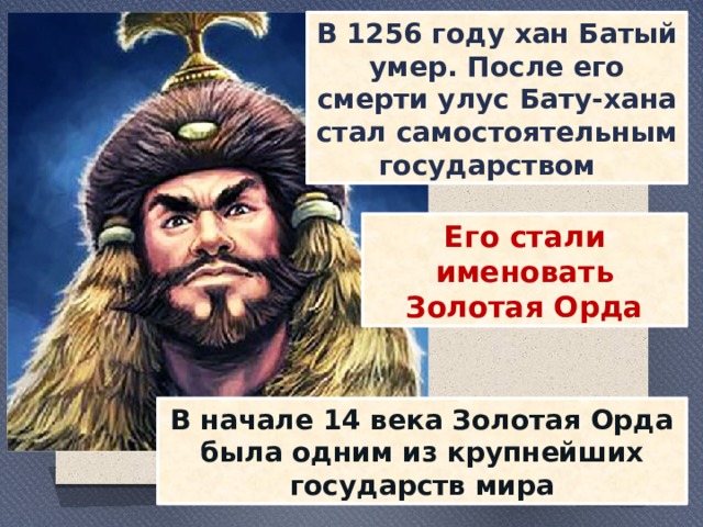 В 1256 году хан Батый умер. После его смерти улус Бату-хана стал самостоятельным государством Его стали именовать Золотая Орда В начале 14 века Золотая Орда была одним из крупнейших государств мира 