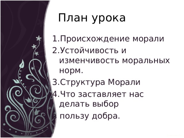 План урока 1.Происхождение морали 2.Устойчивость и изменчивость моральных норм. 3.Структура Морали 4.Что заставляет нас делать выбор в пользу добра. 