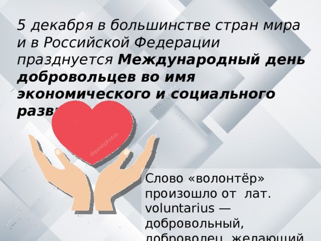 5 декабря в большинстве стран мира и в Российской Федерации празднуется Международный день добровольцев во имя экономического и социального развития Слово «волонтёр» произошло от лат. voluntarius — добровольный, доброволец, желающий. 