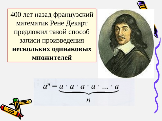 400 лет назад французский математик Рене Декарт предложил такой способ записи произведения нескольких одинаковых множителей 