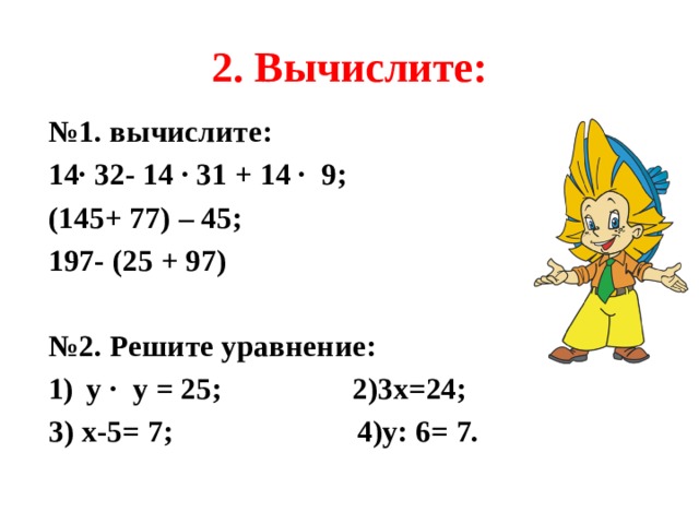 2. Вычислите: № 1. вычислите: 14∙ 32- 14 ∙ 31 + 14 ∙ 9; (145+ 77) – 45; 197- (25 + 97)  № 2. Решите уравнение: у ∙ у = 25; 2)3х=24; 3) х-5= 7; 4)у: 6= 7. 