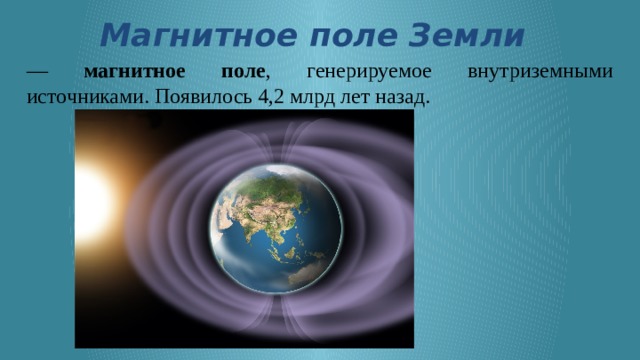 Магнитное поле Земли — магнитное  поле , генерируемое внутриземными источниками. Появилось 4,2 млрд лет назад. 