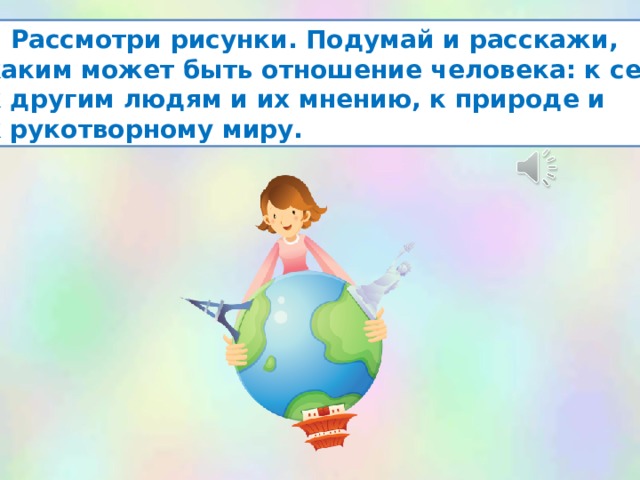  Рассмотри рисунки. Подумай и расскажи, каким может быть отношение человека: к себе, к другим людям и их мнению, к природе и к рукотворному миру. 