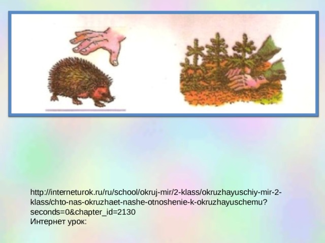 http://interneturok.ru/ru/school/okruj-mir/2-klass/okruzhayuschiy-mir-2-klass/chto-nas-okruzhaet-nashe-otnoshenie-k-okruzhayuschemu?seconds=0&chapter_id=2130 Интернет урок: 