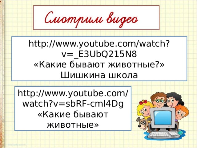 http://www.youtube.com/watch?v=_E3UbQ215N8 «Какие бывают животные?» Шишкина школа http://www.youtube.com/watch?v=sbRF-cml4Dg «Какие бывают животные» 