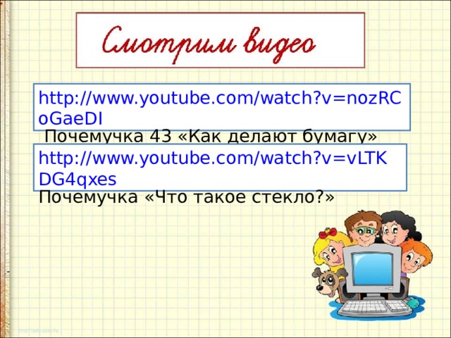 http://www.youtube.com/watch?v=nozRCoGaeDI  Почемучка 43 «Как делают бумагу» http://www.youtube.com/watch?v=vLTKDG4qxes Почемучка «Что такое стекло?» 
