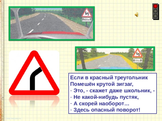 Если в красный треугольник Помешён крутой зигзаг,  Это, - скажет даже школьник, -  Не какой-нибудь пустяк,  А скорей наоборот…  Здесь опасный поворот! 