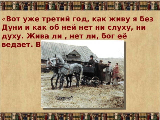 « Вот уже третий год, как живу я без Дуни и как об ней нет ни слуху, ни духу. Жива ли , нет ли, бог её ведает. Всяко случается…» 