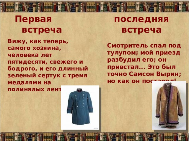 Первая последняя  встреча встреча Вижу, как теперь, самого хозяина, человека лет пятидесяти, свежего и бодрого, и его длинный зеленый сертук с тремя медалями на полинялых лентах. Смотритель спал под тулупом; мой приезд разбудил его; он привстал... Это был точно Самсон Вырин; но как он постарел! 