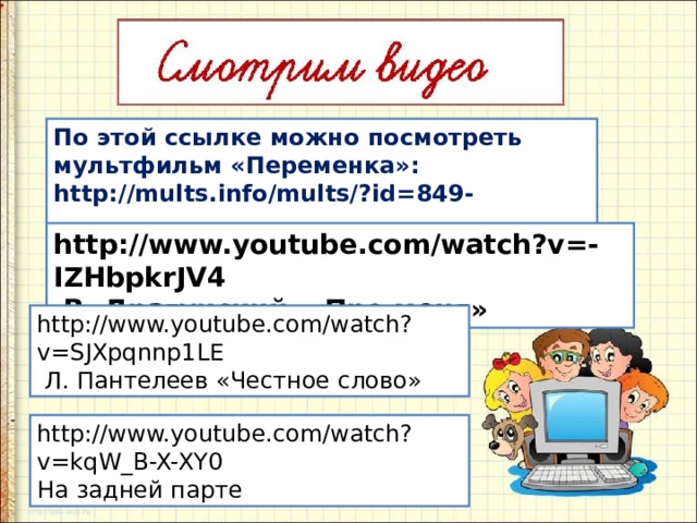 По этой ссылке можно посмотреть мультфильм «Переменка»: http://mults.info/mults/?id=849-  http://www.youtube.com/watch?v=-IZHbpkrJV4  В. Драгунский «Про меня» http://www.youtube.com/watch?v=SJXpqnnp1LE  Л. Пантелеев «Честное слово» http://www.youtube.com/watch?v=kqW_B-X-XY0 На задней парте 