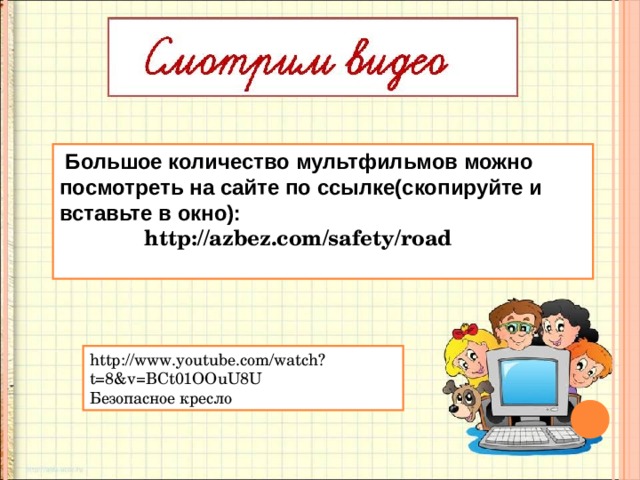  Большое количество мультфильмов можно по c мотреть на сайте по ссылке(скопируйте и вставьте в окно):   http://azbez.com/safety/road  http://www.youtube.com/watch?t=8&v=BCt01OOuU8U Безопасное кресло 