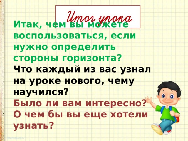 Итак, чем вы можете воспользоваться, если нужно определить стороны горизонта? Что каждый из вас узнал на уроке нового, чему научился? Было ли вам интересно? О чем бы вы еще хотели узнать? 