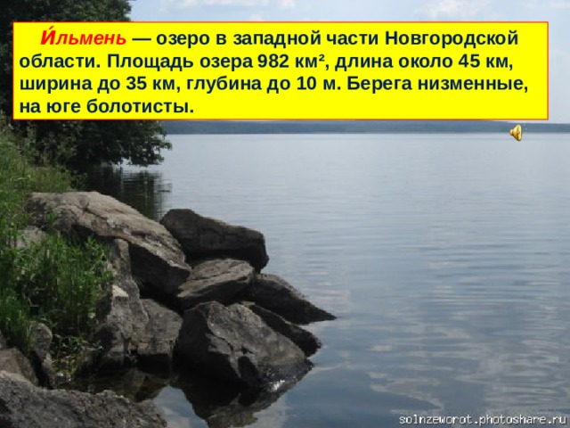  И́льмень — озеро в западной части Новгородской области. Площадь озера 982 км², длина около 45 км, ширина до 35 км, глубина до 10 м. Берега низменные, на юге болотисты. 