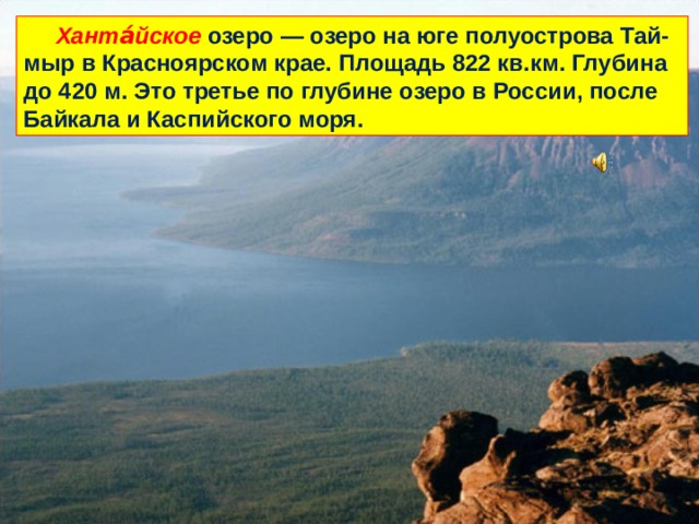  Ханта́йское озеро — озеро на юге полуострова Тай-мыр в Красноярском крае. Площадь 822 кв.км. Глубина до 420 м. Это третье по глубине озеро в России, после Байкала и Каспийского моря. 
