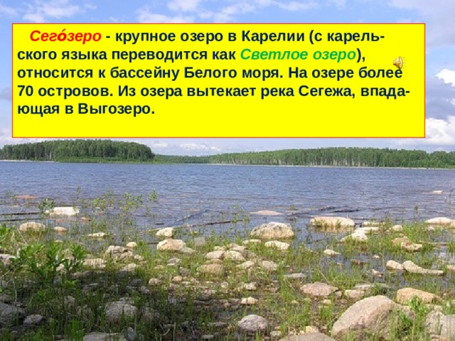  Сего́зеро - крупное озеро в Карелии (с карель-ского языка переводится как Светлое озеро ), относится к бассейну Белого моря. На озере более 70 островов. Из озера вытекает река Сегежа, впада-ющая в Выгозеро.  