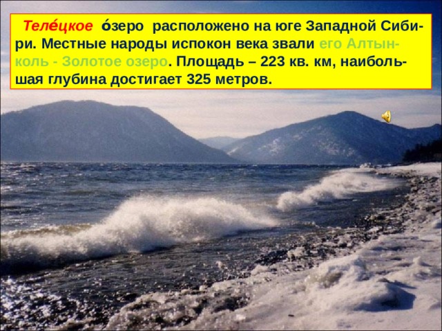  Теле́цкое о́зеро расположено на юге Западной Сиби-ри. Местные народы испокон века звали его Алтын-коль - Золотое озеро . Площадь – 223 кв. км, наиболь-шая глубина достигает 325 метров. 