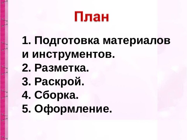 1. Подготовка материалов и инструментов. 2. Разметка. 3. Раскрой. 4. Сборка. 5. Оформление. 