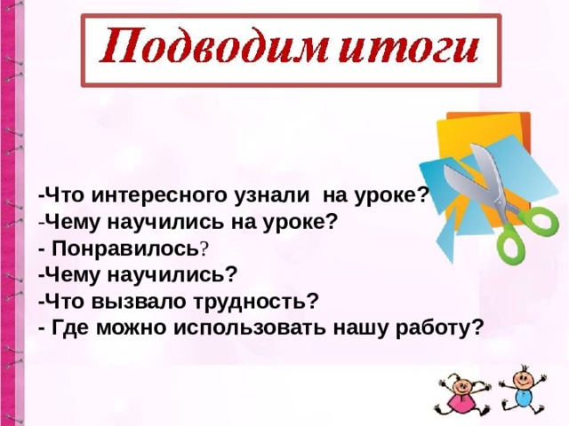 -Что интересного узнали на уроке? - Чему научились на уроке? - Понравилось ? -Чему научились? -Что вызвало трудность?  - Где можно использовать нашу работу?   