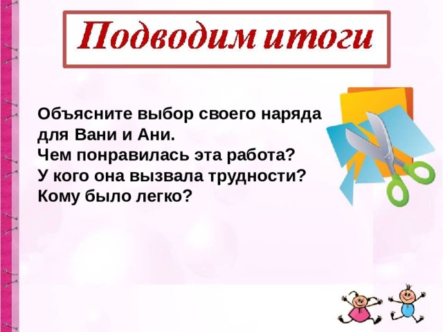 Объясните выбор своего наряда для Вани и Ани. Чем понравилась эта работа? У кого она вызвала трудности? Кому было легко? 