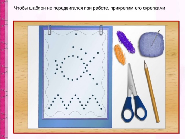 Чтобы шаблон не передвигался при работе, прикрепим его скрепками 