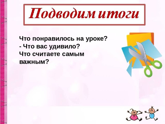 Что понравилось на уроке? - Что вас удивило? Что считаете самым важным? 