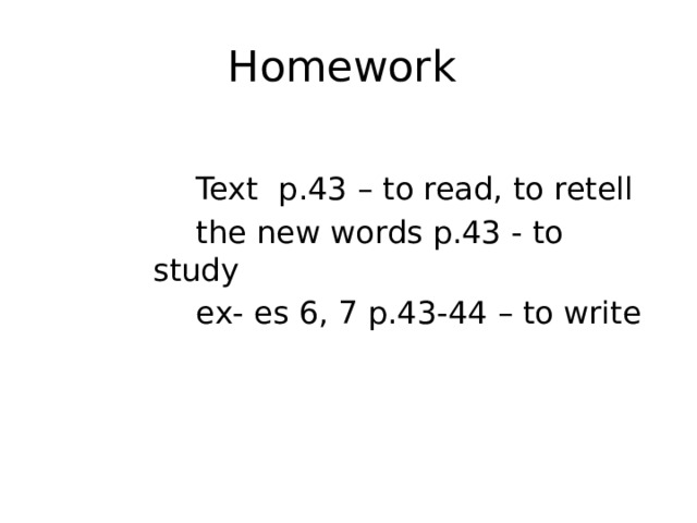 Homework  Text p.43 – to read, to retell  the new words p.43 - to study  ex- es 6, 7 p.43-44 – to write 
