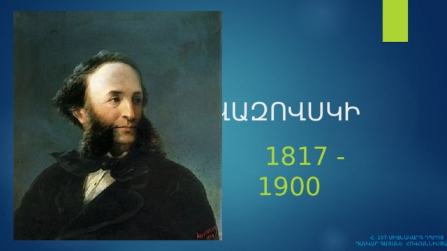    ՀՈՎՀԱՆՆԵՍ   ԱՅՎԱԶՈՎՍԿԻ     1817 - 1900  Հ․ 107 ՄԻՋՆԱԿԱՐԳ ԴՊՐՈՑ  ԴԱՍՎԱՐ ԳԱՅԱՆԵ ՀՈՎՀԱՆՆԻՍՅԱՆ 